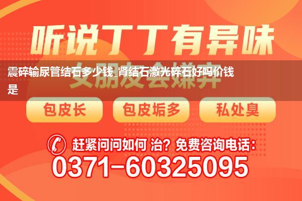 震碎输尿管结石多少钱_肾结石激光碎石好吗价钱是